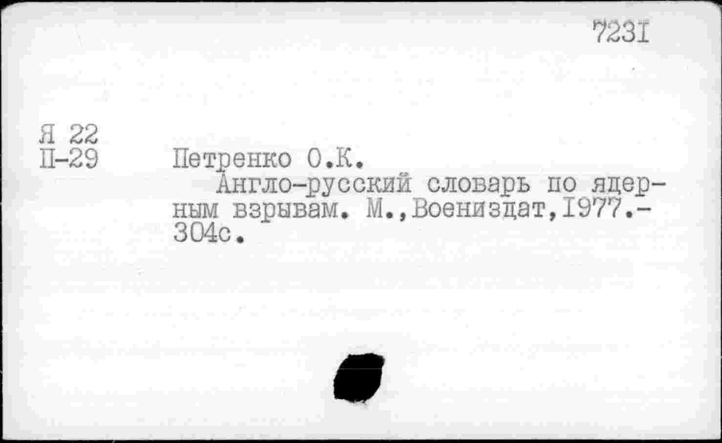 ﻿7231
Я 22
П-29 Петренко О .К.
Англо-русский словарь по ядер-ным взрывам. М.,Воениздат,1977.-304с.